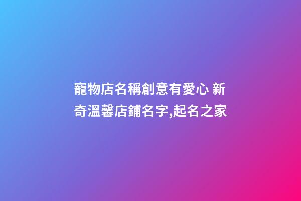 寵物店名稱創意有愛心 新奇溫馨店鋪名字,起名之家-第1張-店鋪起名-玄機派